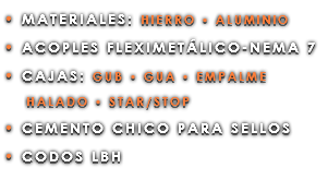 • MATERIALES: HIERRO • ALUMINIO • ACOPLES FLEXIMETÁLICO-NEMA 7 • CAJAS: GUB • GUA • EMPALME HALADO • STAR/STOP • CEMENTO CHICO PARA SELLOS • CODOS LBH