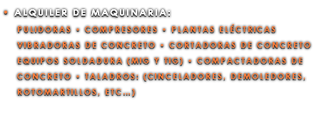 • ALQUILER DE MAQUINARIA: PULIDORAS • COMPRESORES • PLANTAS ELÉCTRICAS VIBRADORAS DE CONCRETO • CORTADORAS DE CONCRETO EQUIPOS SOLDADURA (MIG Y TIG) • COMPACTADORAS DE CONCRETO • TALADROS: (CINCELADORES, DEMOLEDORES, ROTOMARTILLOS, ETC…)